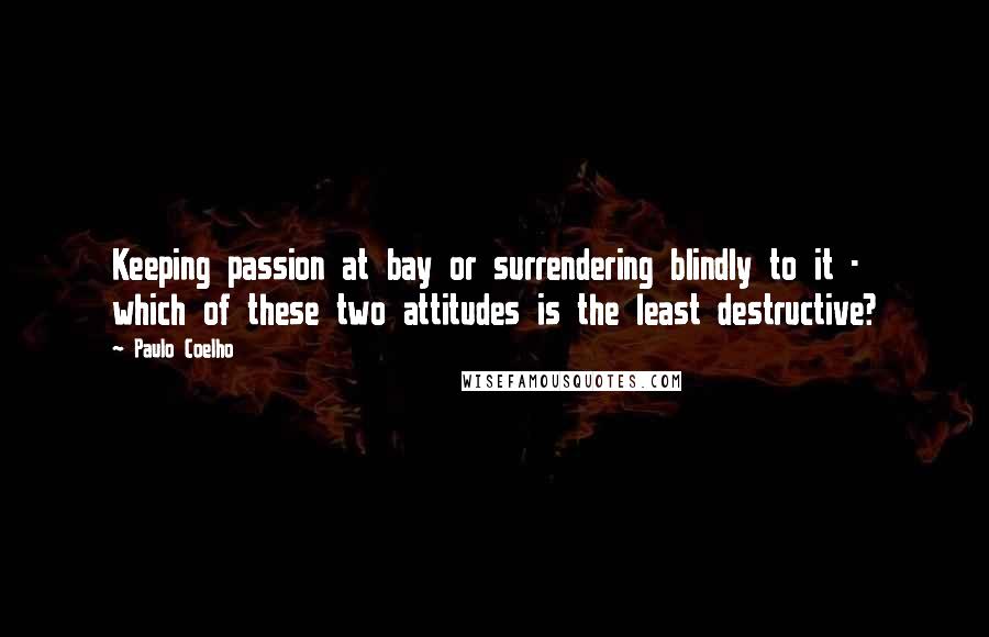 Paulo Coelho Quotes: Keeping passion at bay or surrendering blindly to it - which of these two attitudes is the least destructive?