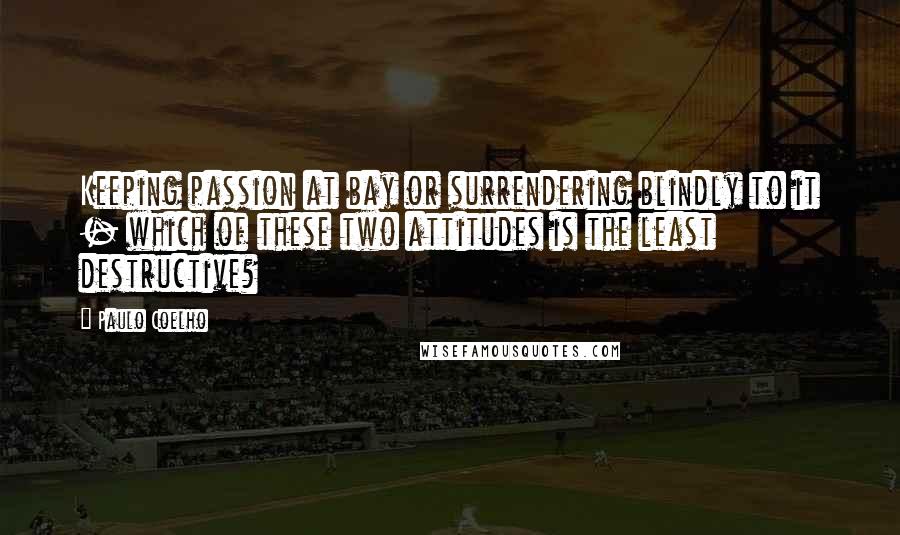 Paulo Coelho Quotes: Keeping passion at bay or surrendering blindly to it - which of these two attitudes is the least destructive?