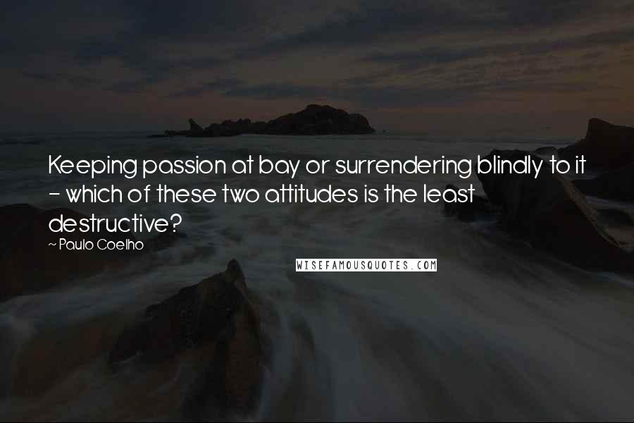 Paulo Coelho Quotes: Keeping passion at bay or surrendering blindly to it - which of these two attitudes is the least destructive?