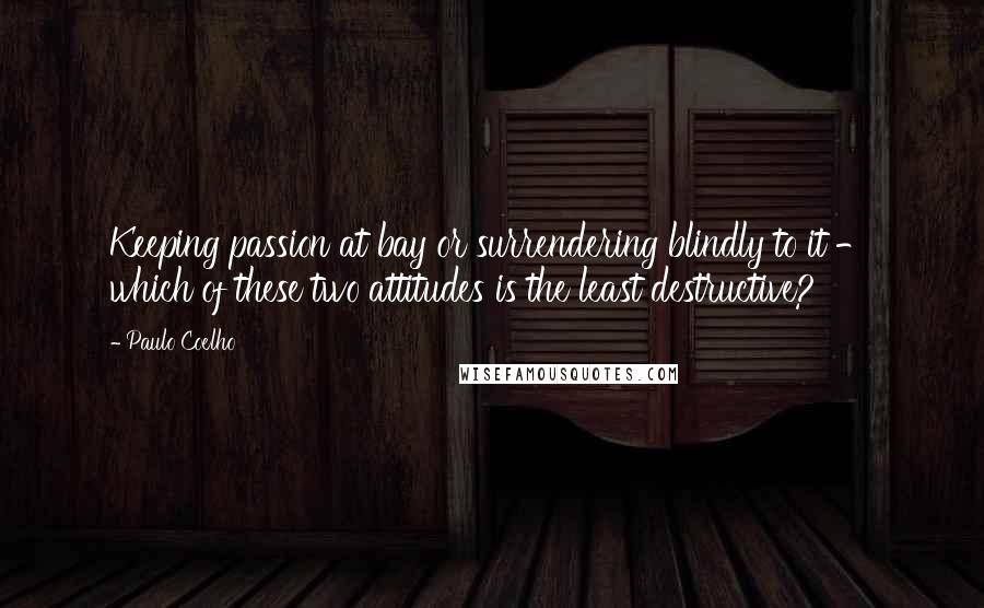 Paulo Coelho Quotes: Keeping passion at bay or surrendering blindly to it - which of these two attitudes is the least destructive?