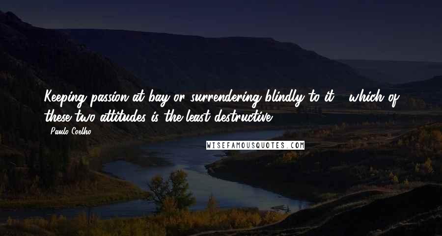 Paulo Coelho Quotes: Keeping passion at bay or surrendering blindly to it - which of these two attitudes is the least destructive?