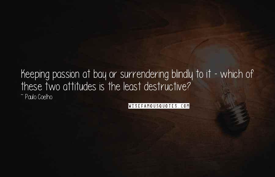 Paulo Coelho Quotes: Keeping passion at bay or surrendering blindly to it - which of these two attitudes is the least destructive?