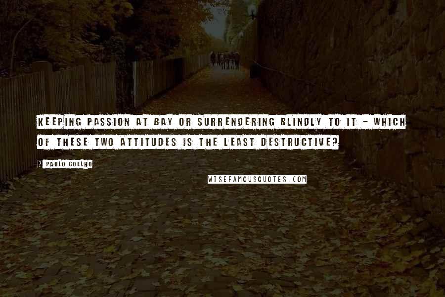 Paulo Coelho Quotes: Keeping passion at bay or surrendering blindly to it - which of these two attitudes is the least destructive?