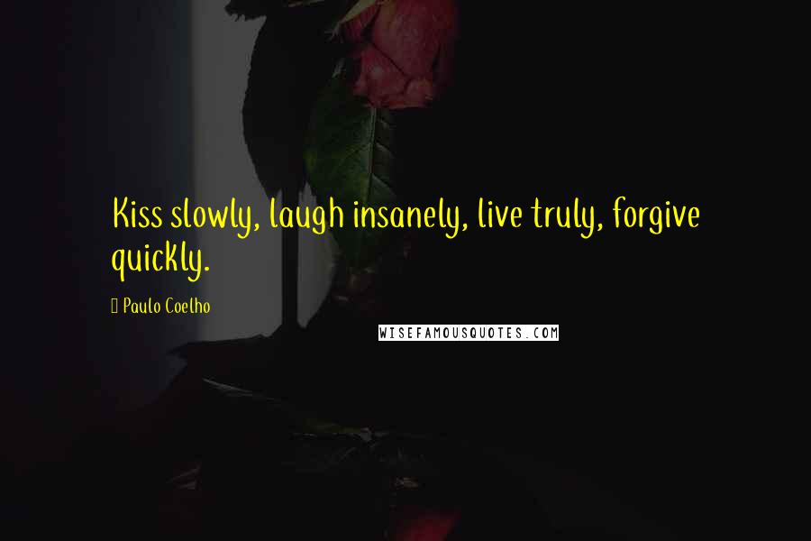 Paulo Coelho Quotes: Kiss slowly, laugh insanely, live truly, forgive quickly.