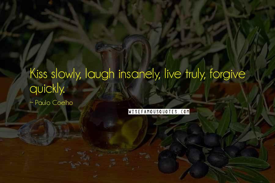 Paulo Coelho Quotes: Kiss slowly, laugh insanely, live truly, forgive quickly.