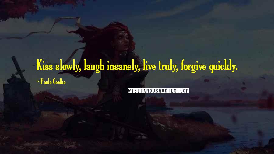 Paulo Coelho Quotes: Kiss slowly, laugh insanely, live truly, forgive quickly.