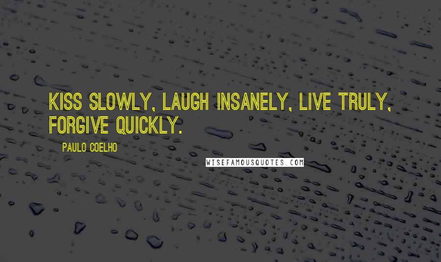 Paulo Coelho Quotes: Kiss slowly, laugh insanely, live truly, forgive quickly.