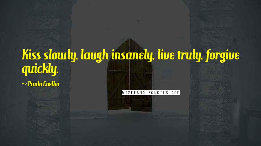 Paulo Coelho Quotes: Kiss slowly, laugh insanely, live truly, forgive quickly.