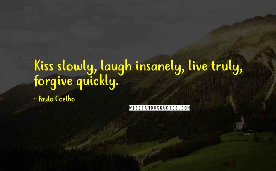 Paulo Coelho Quotes: Kiss slowly, laugh insanely, live truly, forgive quickly.