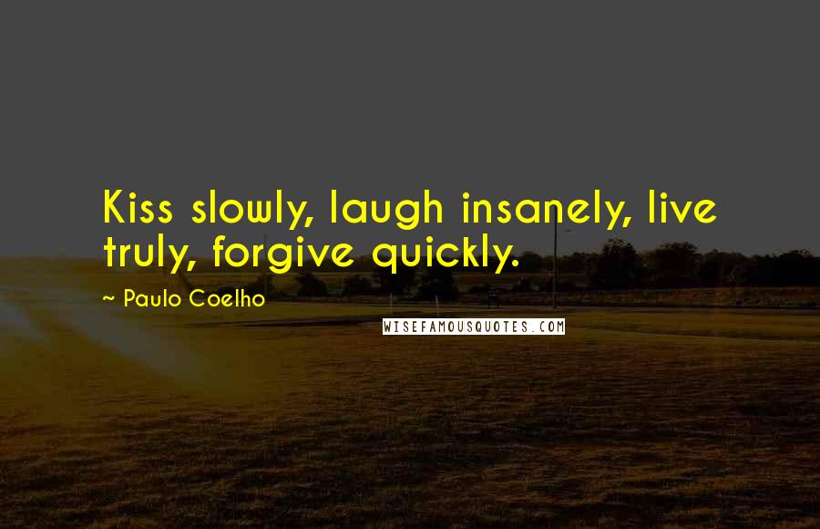 Paulo Coelho Quotes: Kiss slowly, laugh insanely, live truly, forgive quickly.