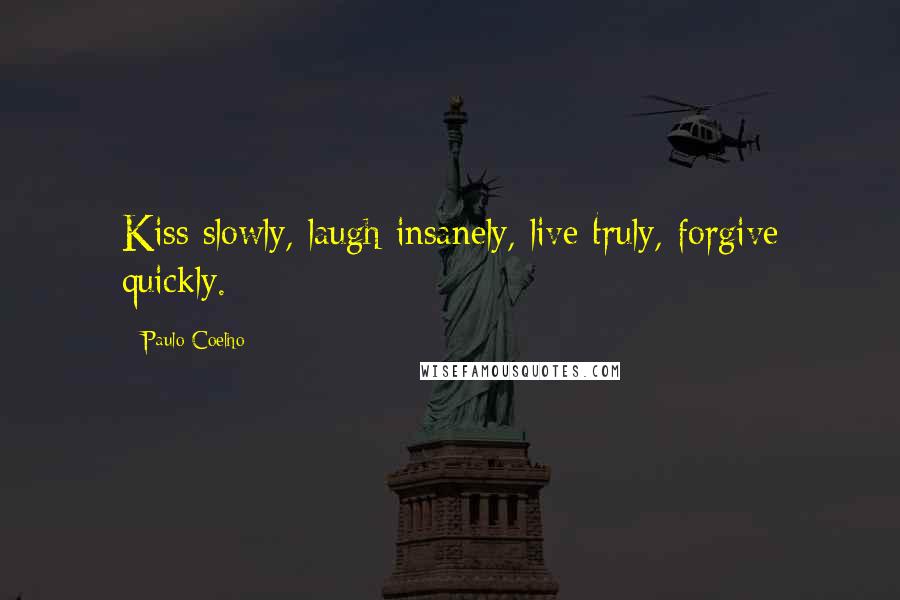 Paulo Coelho Quotes: Kiss slowly, laugh insanely, live truly, forgive quickly.