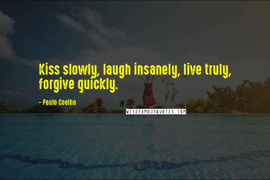 Paulo Coelho Quotes: Kiss slowly, laugh insanely, live truly, forgive quickly.