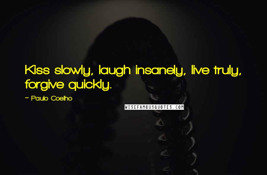 Paulo Coelho Quotes: Kiss slowly, laugh insanely, live truly, forgive quickly.