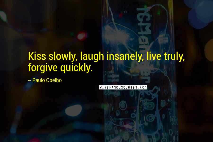 Paulo Coelho Quotes: Kiss slowly, laugh insanely, live truly, forgive quickly.