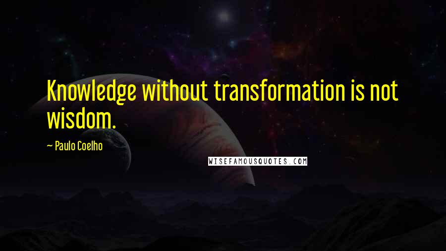 Paulo Coelho Quotes: Knowledge without transformation is not wisdom.