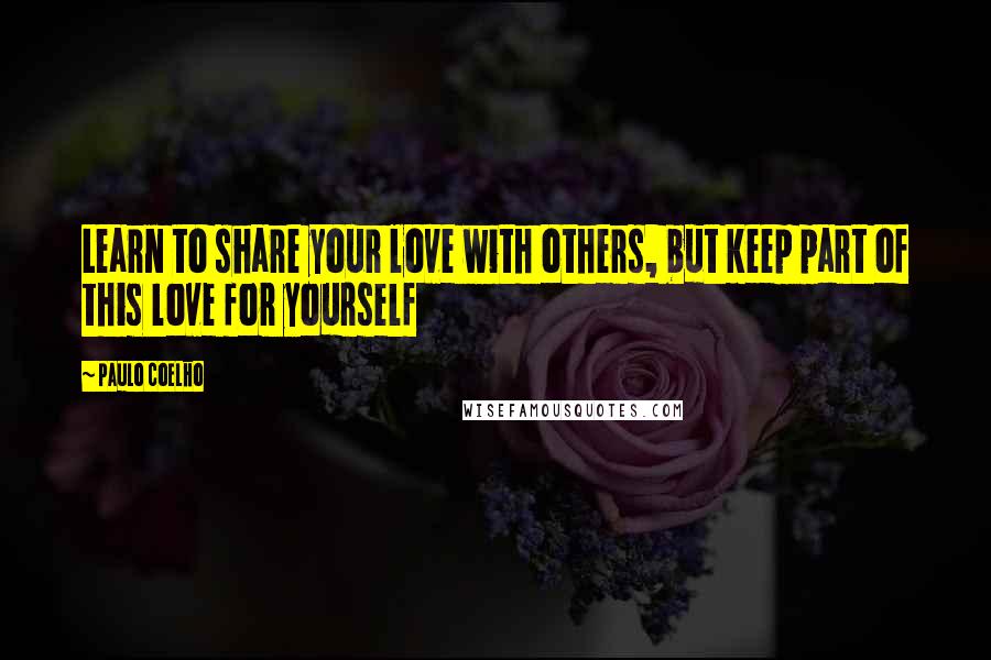 Paulo Coelho Quotes: Learn to share your love with others, but keep part of this love for yourself