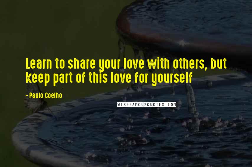 Paulo Coelho Quotes: Learn to share your love with others, but keep part of this love for yourself
