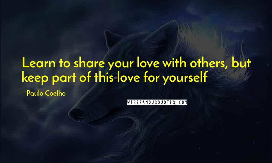 Paulo Coelho Quotes: Learn to share your love with others, but keep part of this love for yourself