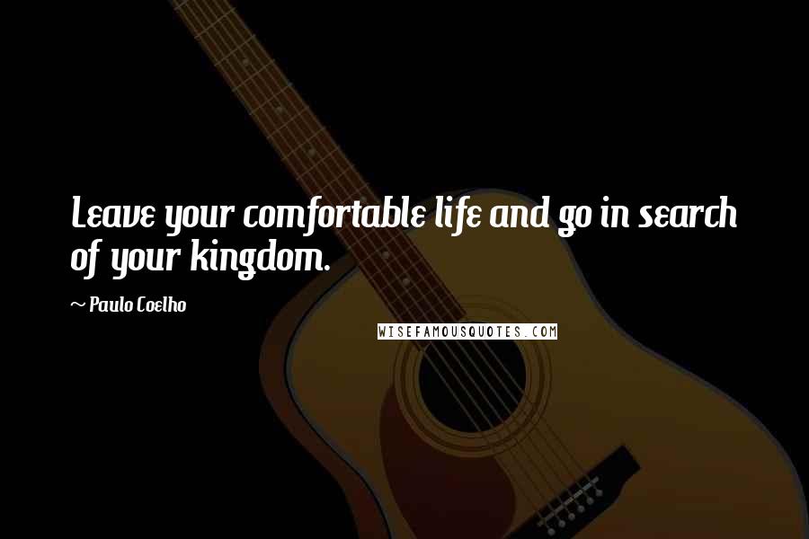 Paulo Coelho Quotes: Leave your comfortable life and go in search of your kingdom.