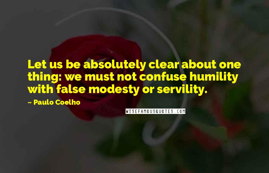 Paulo Coelho Quotes: Let us be absolutely clear about one thing: we must not confuse humility with false modesty or servility.