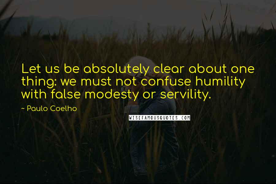 Paulo Coelho Quotes: Let us be absolutely clear about one thing: we must not confuse humility with false modesty or servility.