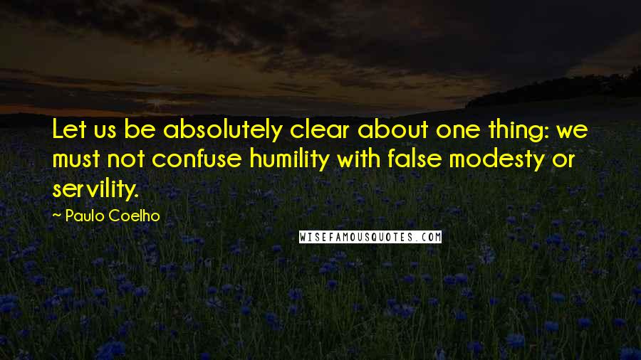 Paulo Coelho Quotes: Let us be absolutely clear about one thing: we must not confuse humility with false modesty or servility.