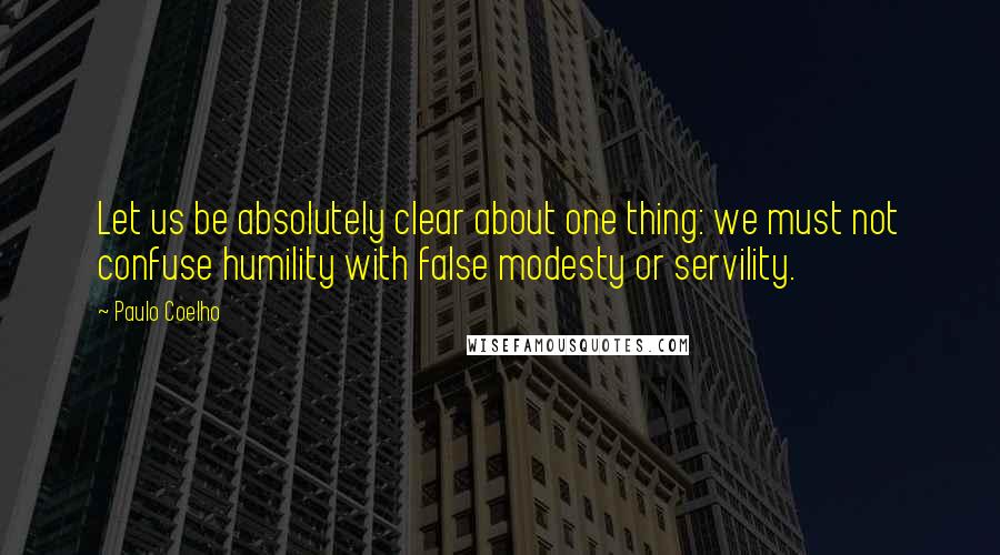 Paulo Coelho Quotes: Let us be absolutely clear about one thing: we must not confuse humility with false modesty or servility.