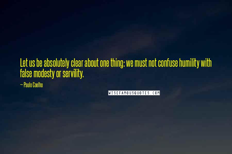 Paulo Coelho Quotes: Let us be absolutely clear about one thing: we must not confuse humility with false modesty or servility.