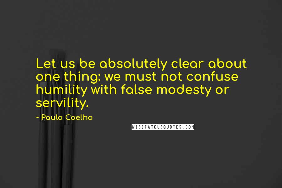 Paulo Coelho Quotes: Let us be absolutely clear about one thing: we must not confuse humility with false modesty or servility.