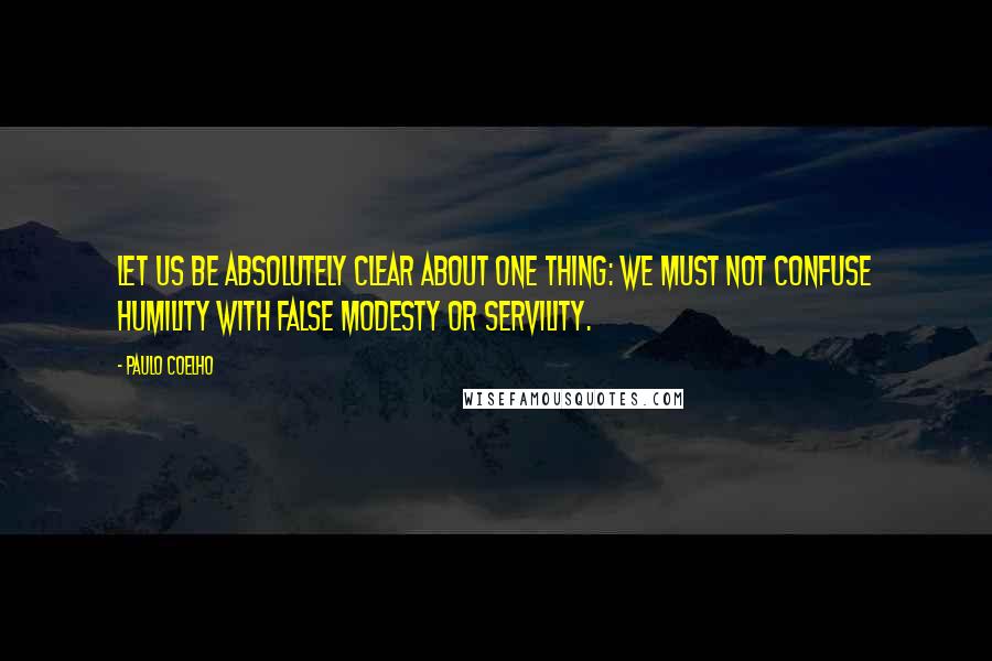 Paulo Coelho Quotes: Let us be absolutely clear about one thing: we must not confuse humility with false modesty or servility.