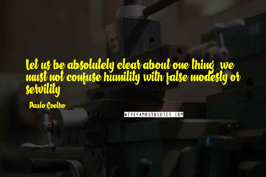 Paulo Coelho Quotes: Let us be absolutely clear about one thing: we must not confuse humility with false modesty or servility.