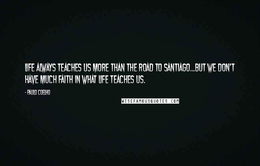 Paulo Coelho Quotes: Life always teaches us more than the Road to Santiago...But we don't have much faith in what life teaches us.
