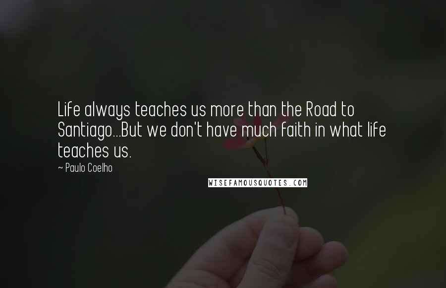 Paulo Coelho Quotes: Life always teaches us more than the Road to Santiago...But we don't have much faith in what life teaches us.