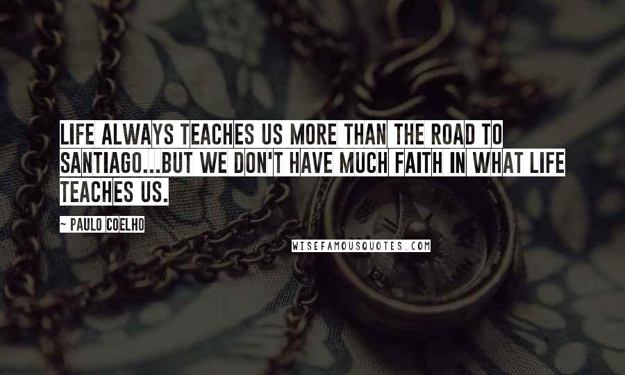 Paulo Coelho Quotes: Life always teaches us more than the Road to Santiago...But we don't have much faith in what life teaches us.