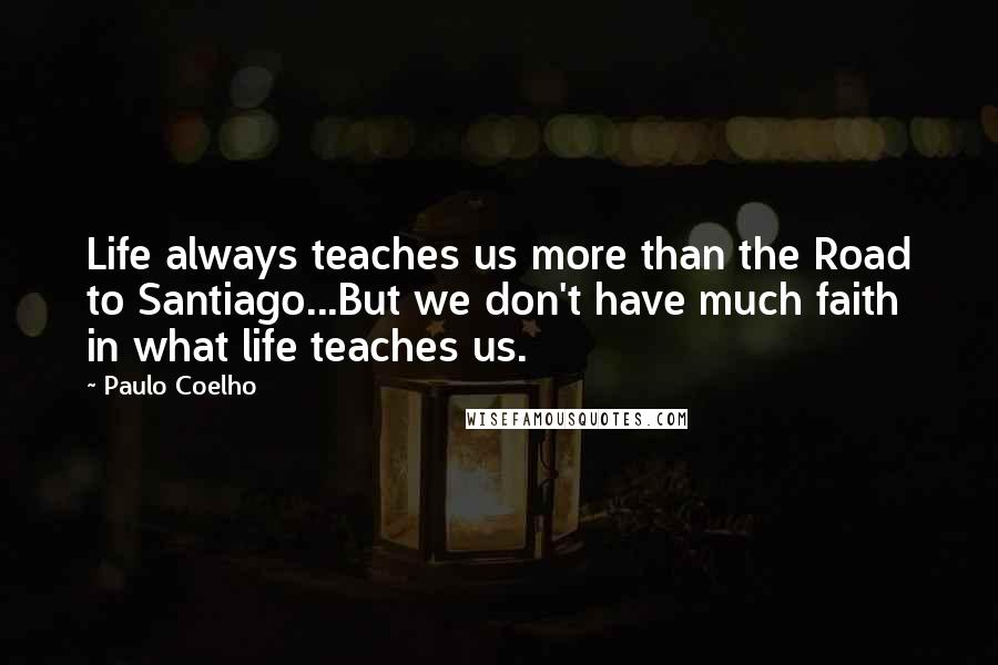 Paulo Coelho Quotes: Life always teaches us more than the Road to Santiago...But we don't have much faith in what life teaches us.