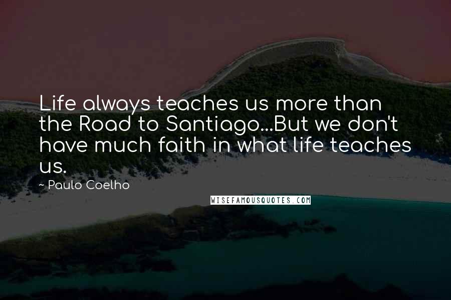 Paulo Coelho Quotes: Life always teaches us more than the Road to Santiago...But we don't have much faith in what life teaches us.