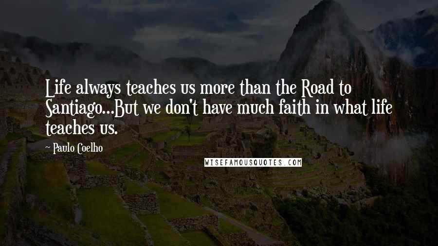 Paulo Coelho Quotes: Life always teaches us more than the Road to Santiago...But we don't have much faith in what life teaches us.