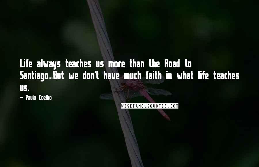 Paulo Coelho Quotes: Life always teaches us more than the Road to Santiago...But we don't have much faith in what life teaches us.