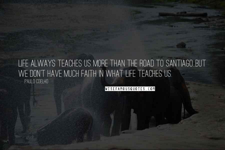 Paulo Coelho Quotes: Life always teaches us more than the Road to Santiago...But we don't have much faith in what life teaches us.
