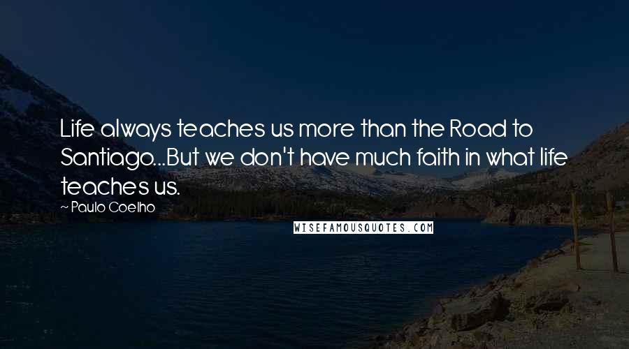 Paulo Coelho Quotes: Life always teaches us more than the Road to Santiago...But we don't have much faith in what life teaches us.