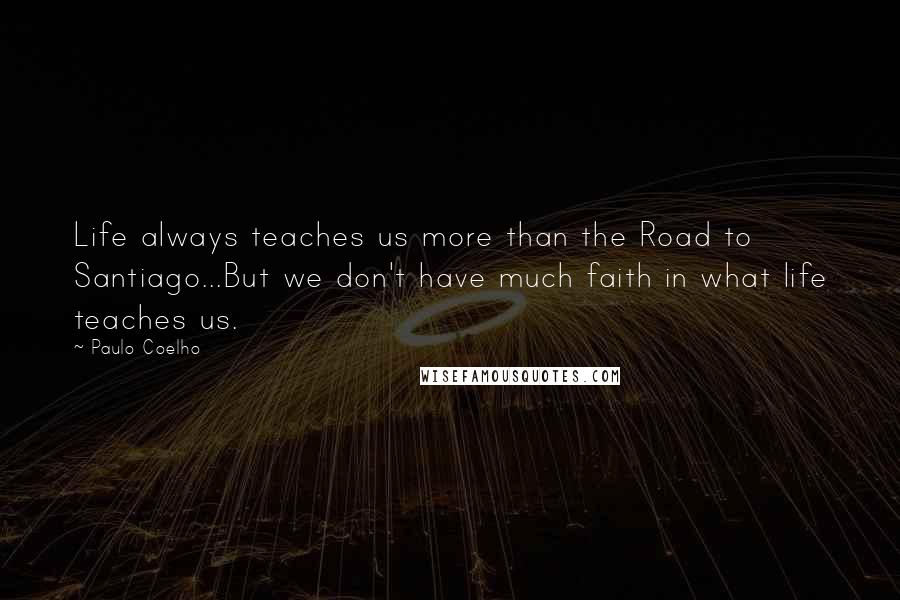Paulo Coelho Quotes: Life always teaches us more than the Road to Santiago...But we don't have much faith in what life teaches us.