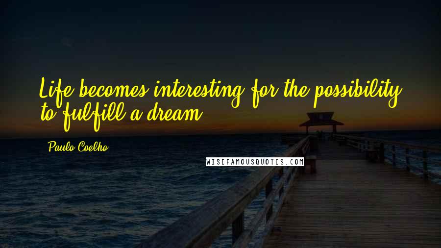 Paulo Coelho Quotes: Life becomes interesting for the possibility to fulfill a dream.