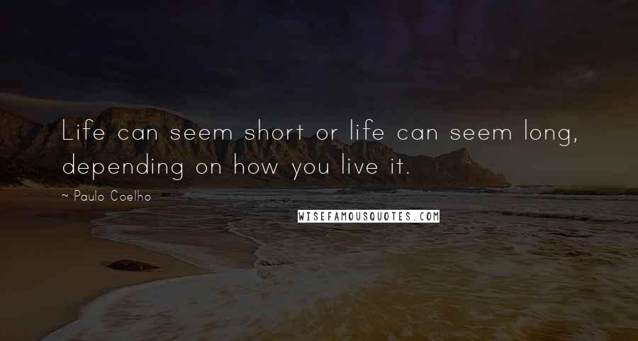 Paulo Coelho Quotes: Life can seem short or life can seem long, depending on how you live it.