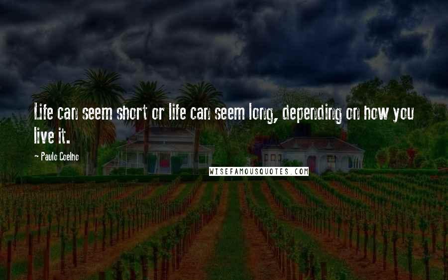 Paulo Coelho Quotes: Life can seem short or life can seem long, depending on how you live it.