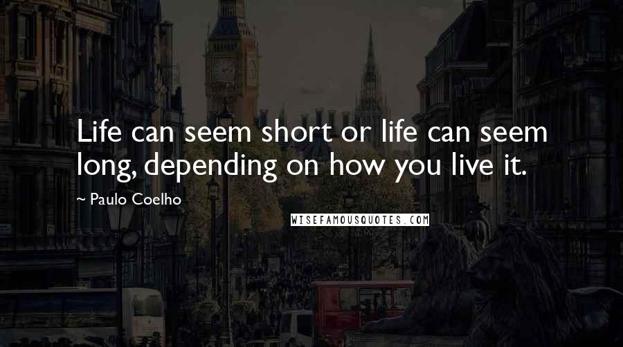 Paulo Coelho Quotes: Life can seem short or life can seem long, depending on how you live it.