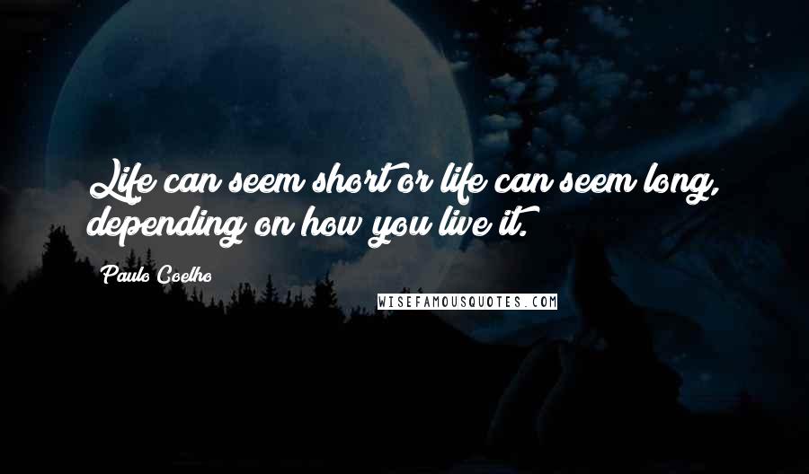 Paulo Coelho Quotes: Life can seem short or life can seem long, depending on how you live it.