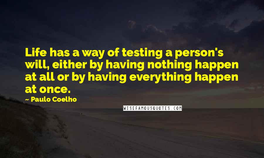 Paulo Coelho Quotes: Life has a way of testing a person's will, either by having nothing happen at all or by having everything happen at once.