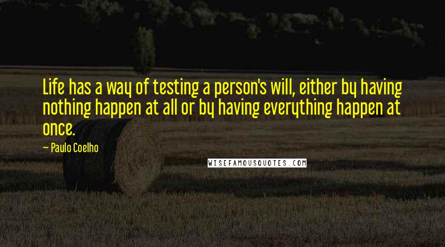 Paulo Coelho Quotes: Life has a way of testing a person's will, either by having nothing happen at all or by having everything happen at once.