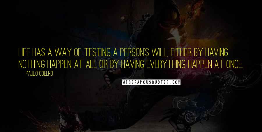 Paulo Coelho Quotes: Life has a way of testing a person's will, either by having nothing happen at all or by having everything happen at once.