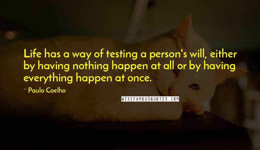 Paulo Coelho Quotes: Life has a way of testing a person's will, either by having nothing happen at all or by having everything happen at once.